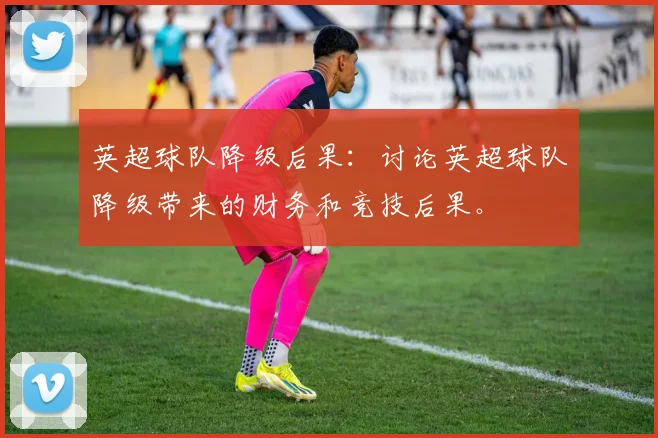 英超球队降级后果：讨论英超球队降级带来的财务和竞技后果。