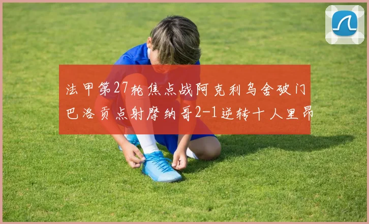 法甲第27轮焦点战阿克利乌舍破门巴洛贡点射摩纳哥2-1逆转十人里昂