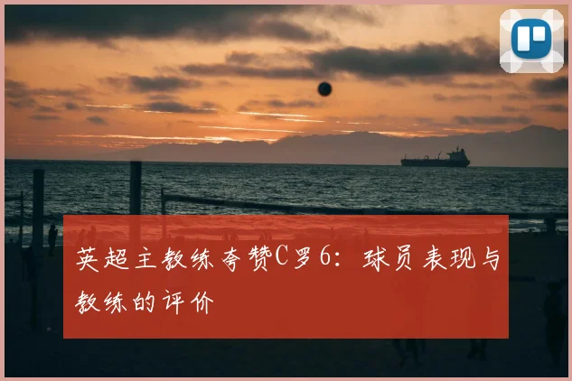 英超主教练夸赞C罗6：球员表现与教练的评价