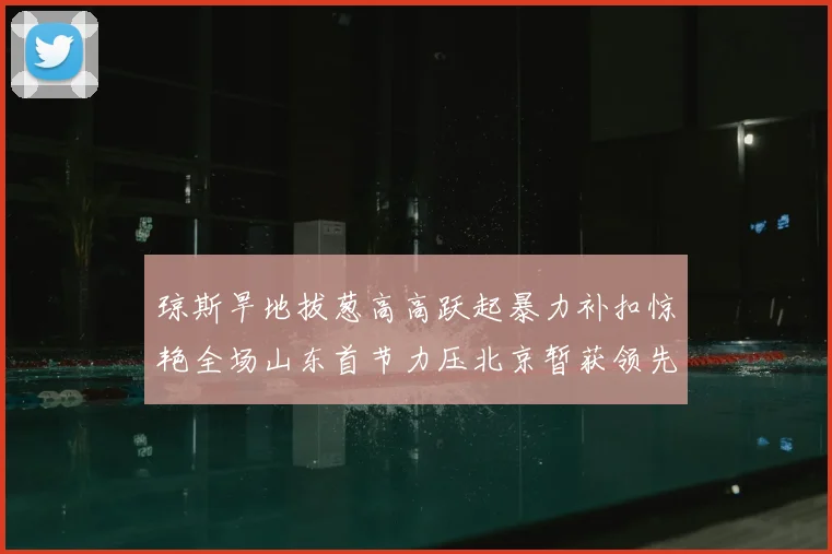 琼斯旱地拔葱高高跃起暴力补扣惊艳全场山东首节力压北京暂获领先