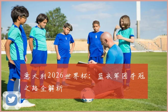 意大利2026世界杯：蓝衣军团夺冠之路全解析