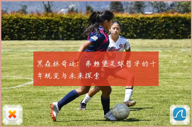 黑森林奇迹：弗赖堡足球哲学的十年蜕变与未来探索
