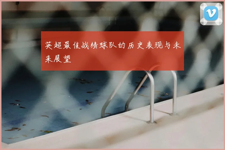 英超最佳战绩球队的历史表现与未来展望