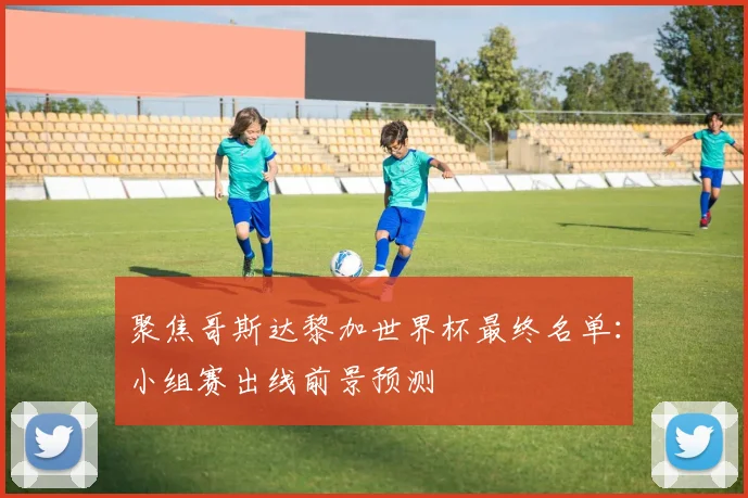 聚焦哥斯达黎加世界杯最终名单：小组赛出线前景预测